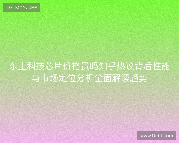东土科技芯片价格贵吗知乎热议背后性能与市场定位分析全面解读趋势 东土科技芯片价格贵吗知乎热议背后性能与市场定位分析全面解读趋势
