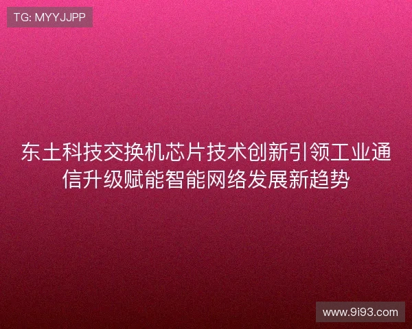 东土科技交换机芯片技术创新引领工业通信升级赋能智能网络发展新趋势 东土科技交换机芯片技术创新引领工业通信升级赋能智能网络发展新趋势